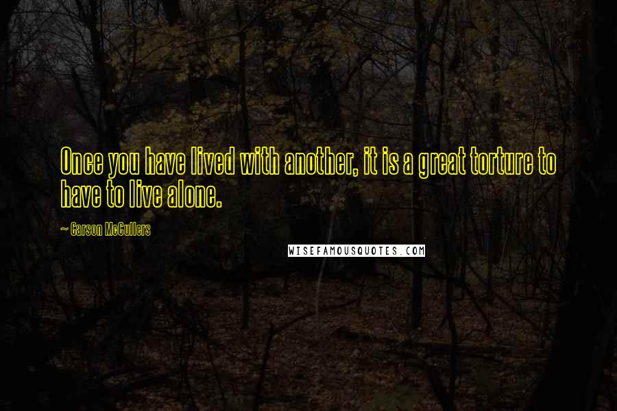 Carson McCullers Quotes: Once you have lived with another, it is a great torture to have to live alone.