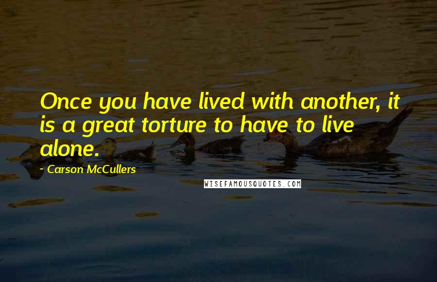 Carson McCullers Quotes: Once you have lived with another, it is a great torture to have to live alone.
