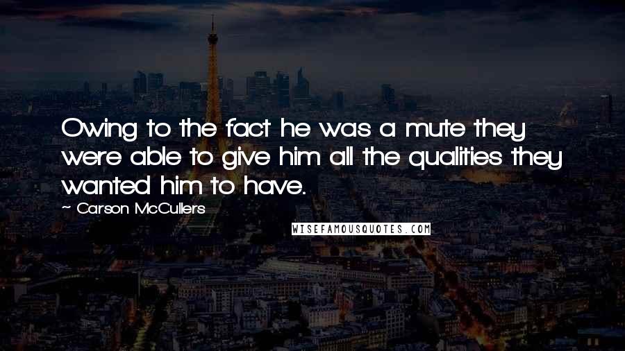 Carson McCullers Quotes: Owing to the fact he was a mute they were able to give him all the qualities they wanted him to have.