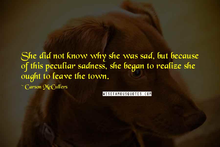 Carson McCullers Quotes: She did not know why she was sad, but because of this peculiar sadness, she began to realize she ought to leave the town.