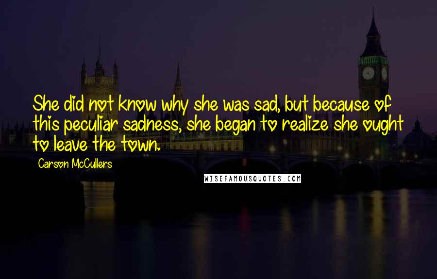 Carson McCullers Quotes: She did not know why she was sad, but because of this peculiar sadness, she began to realize she ought to leave the town.