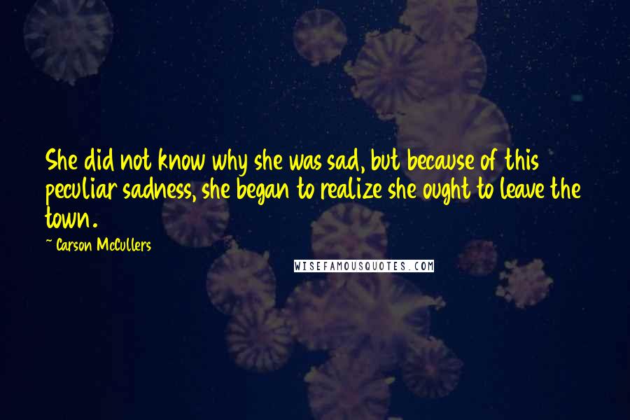 Carson McCullers Quotes: She did not know why she was sad, but because of this peculiar sadness, she began to realize she ought to leave the town.