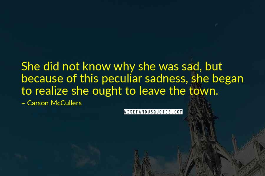 Carson McCullers Quotes: She did not know why she was sad, but because of this peculiar sadness, she began to realize she ought to leave the town.