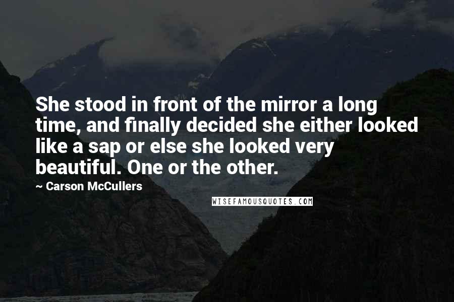 Carson McCullers Quotes: She stood in front of the mirror a long time, and finally decided she either looked like a sap or else she looked very beautiful. One or the other.