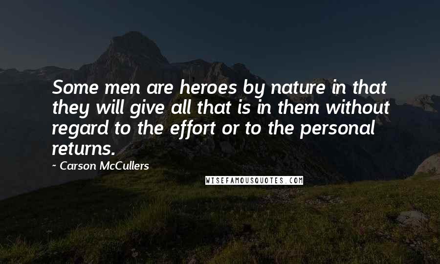 Carson McCullers Quotes: Some men are heroes by nature in that they will give all that is in them without regard to the effort or to the personal returns.