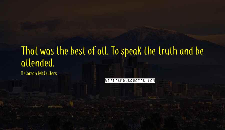 Carson McCullers Quotes: That was the best of all. To speak the truth and be attended.