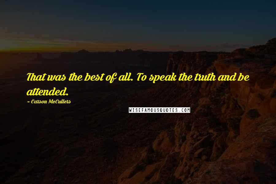 Carson McCullers Quotes: That was the best of all. To speak the truth and be attended.