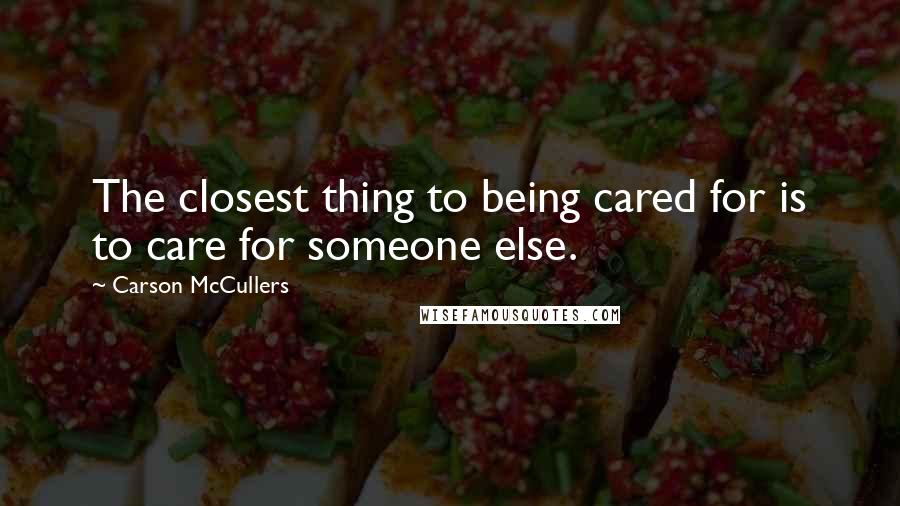 Carson McCullers Quotes: The closest thing to being cared for is to care for someone else.