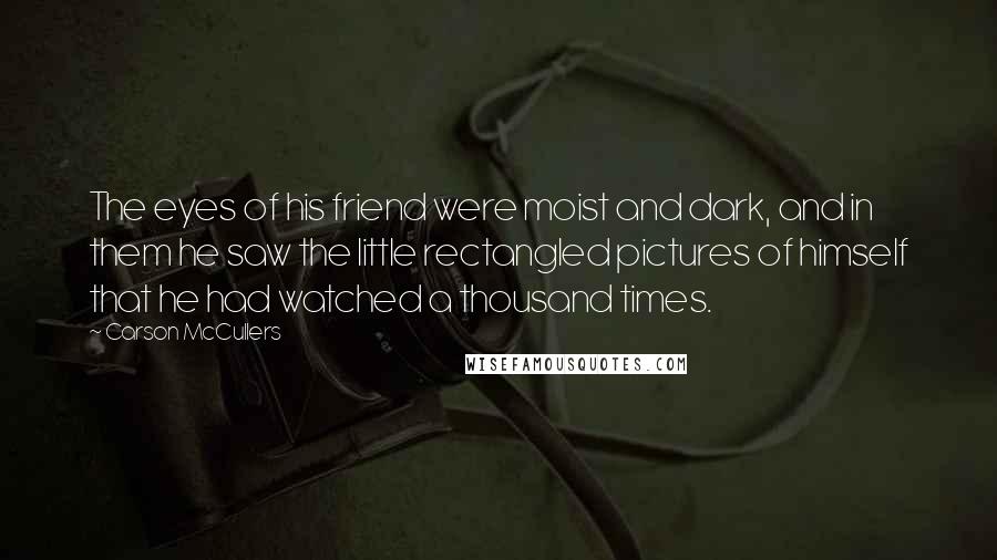 Carson McCullers Quotes: The eyes of his friend were moist and dark, and in them he saw the little rectangled pictures of himself that he had watched a thousand times.