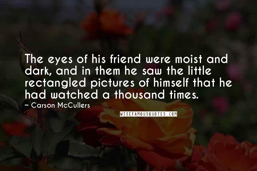 Carson McCullers Quotes: The eyes of his friend were moist and dark, and in them he saw the little rectangled pictures of himself that he had watched a thousand times.