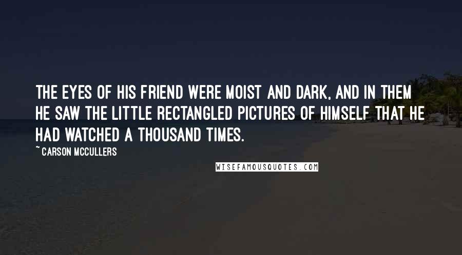 Carson McCullers Quotes: The eyes of his friend were moist and dark, and in them he saw the little rectangled pictures of himself that he had watched a thousand times.