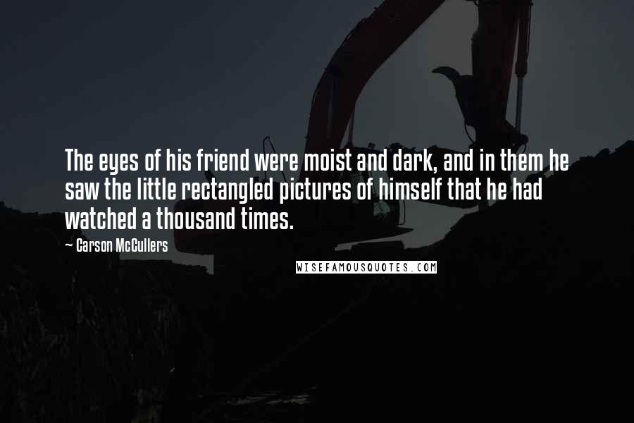 Carson McCullers Quotes: The eyes of his friend were moist and dark, and in them he saw the little rectangled pictures of himself that he had watched a thousand times.