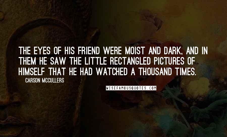 Carson McCullers Quotes: The eyes of his friend were moist and dark, and in them he saw the little rectangled pictures of himself that he had watched a thousand times.