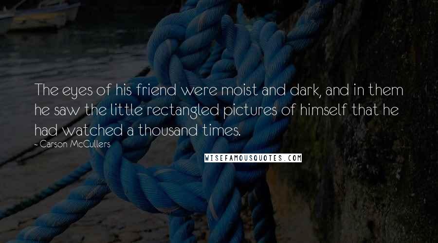 Carson McCullers Quotes: The eyes of his friend were moist and dark, and in them he saw the little rectangled pictures of himself that he had watched a thousand times.