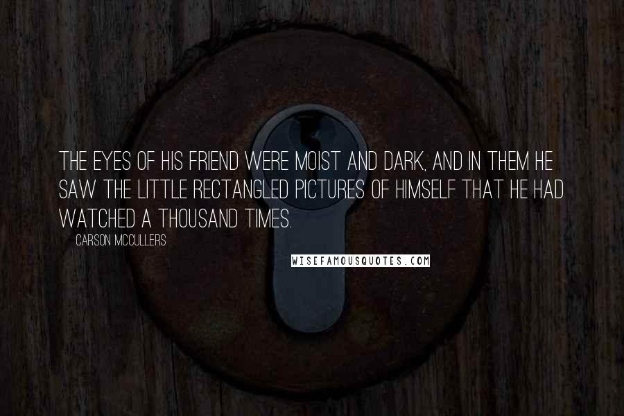 Carson McCullers Quotes: The eyes of his friend were moist and dark, and in them he saw the little rectangled pictures of himself that he had watched a thousand times.