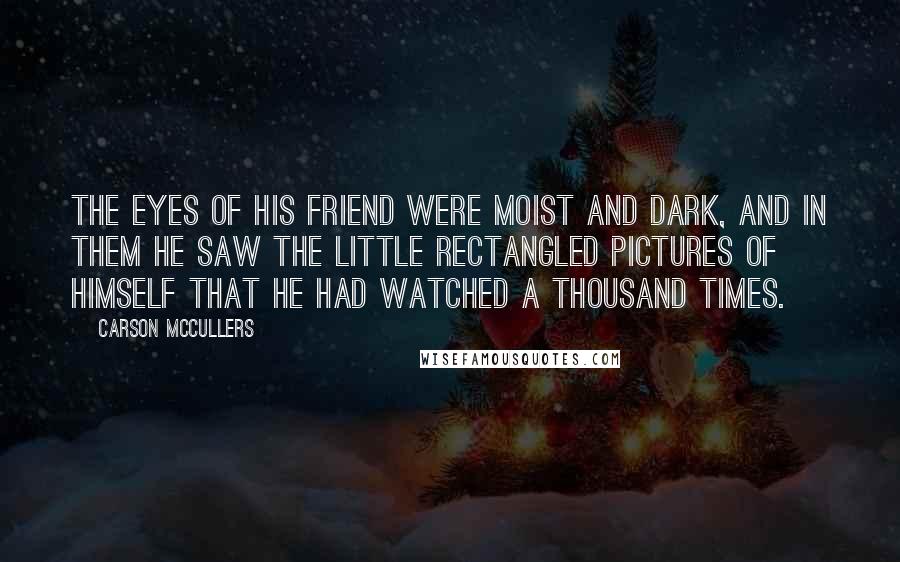 Carson McCullers Quotes: The eyes of his friend were moist and dark, and in them he saw the little rectangled pictures of himself that he had watched a thousand times.