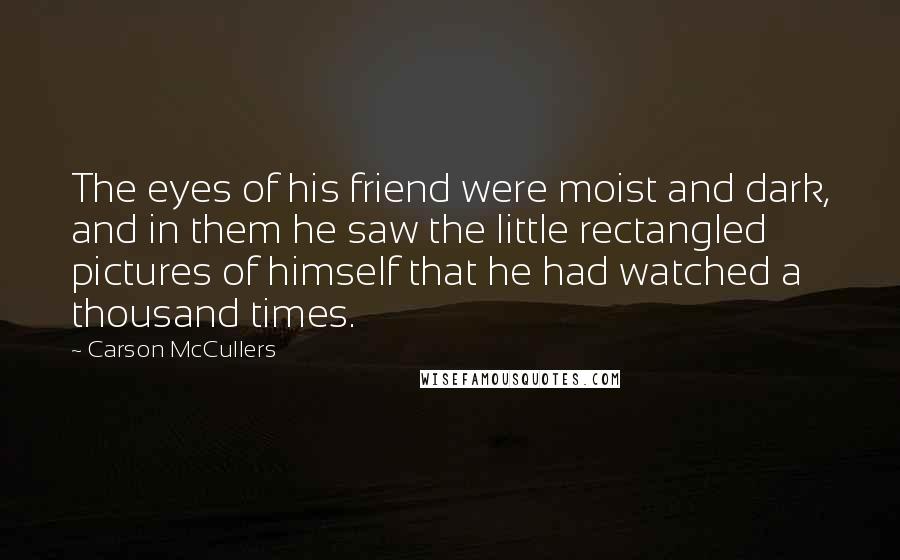 Carson McCullers Quotes: The eyes of his friend were moist and dark, and in them he saw the little rectangled pictures of himself that he had watched a thousand times.