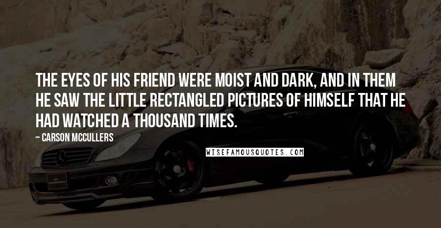 Carson McCullers Quotes: The eyes of his friend were moist and dark, and in them he saw the little rectangled pictures of himself that he had watched a thousand times.