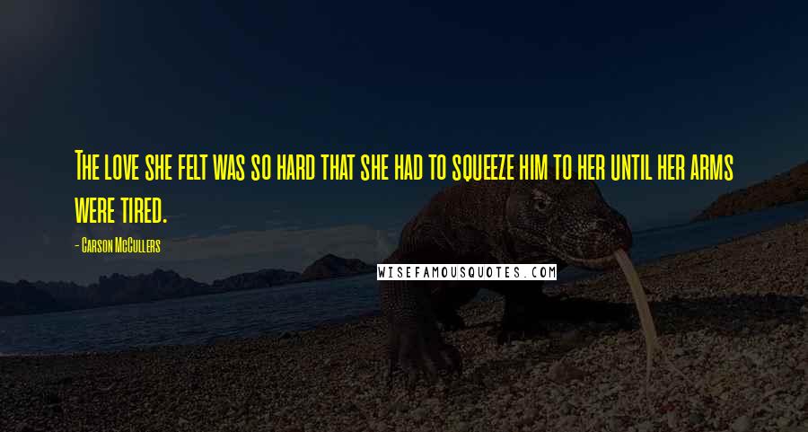 Carson McCullers Quotes: The love she felt was so hard that she had to squeeze him to her until her arms were tired.