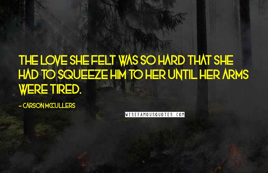 Carson McCullers Quotes: The love she felt was so hard that she had to squeeze him to her until her arms were tired.
