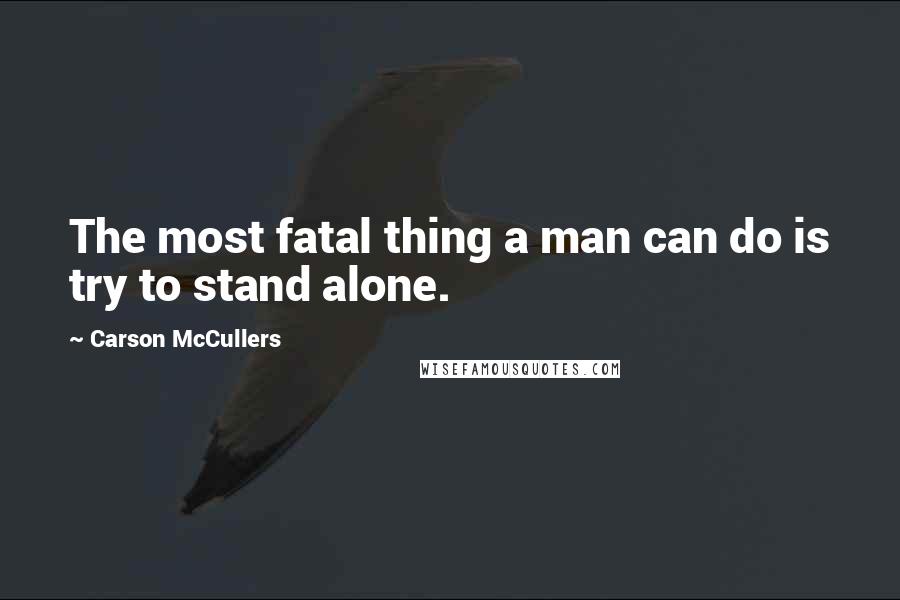 Carson McCullers Quotes: The most fatal thing a man can do is try to stand alone.