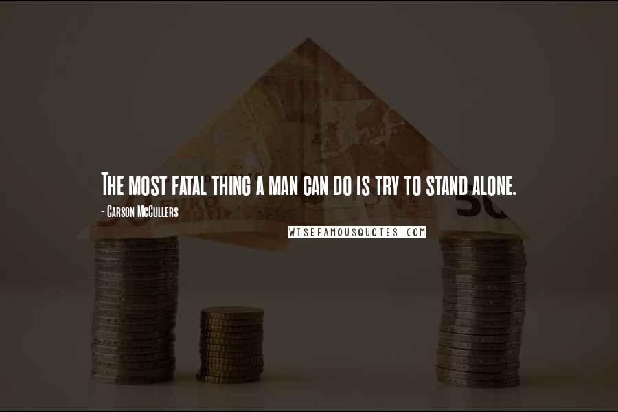 Carson McCullers Quotes: The most fatal thing a man can do is try to stand alone.