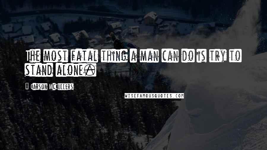 Carson McCullers Quotes: The most fatal thing a man can do is try to stand alone.