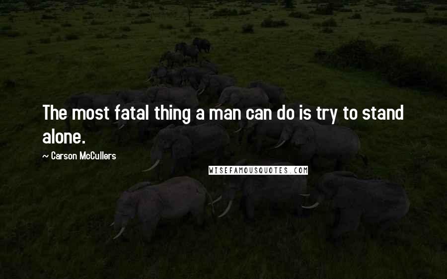 Carson McCullers Quotes: The most fatal thing a man can do is try to stand alone.