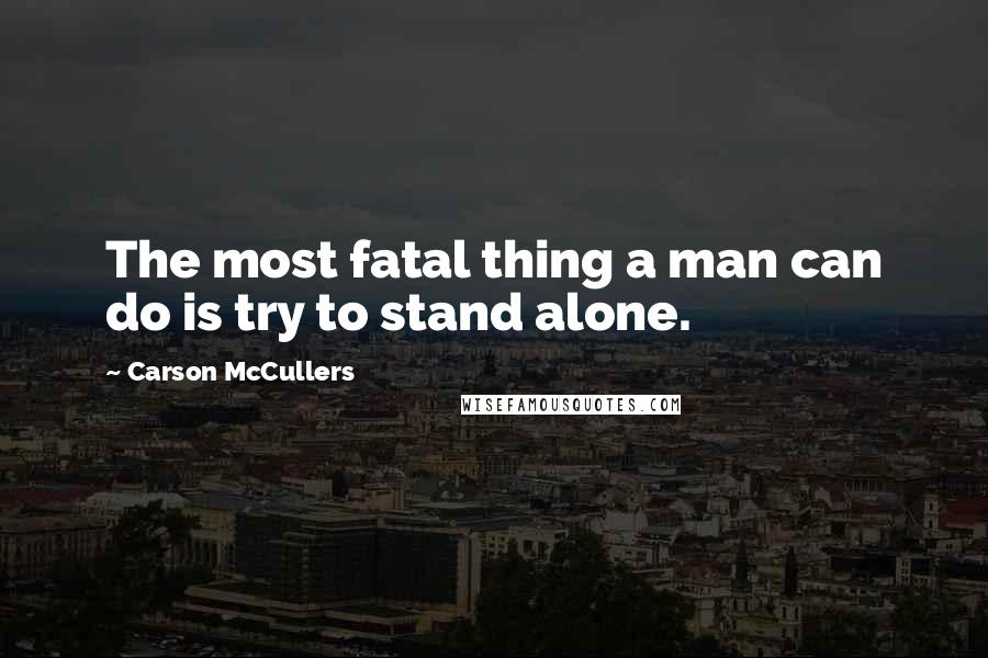 Carson McCullers Quotes: The most fatal thing a man can do is try to stand alone.