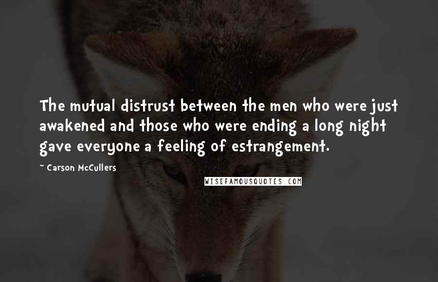 Carson McCullers Quotes: The mutual distrust between the men who were just awakened and those who were ending a long night gave everyone a feeling of estrangement.