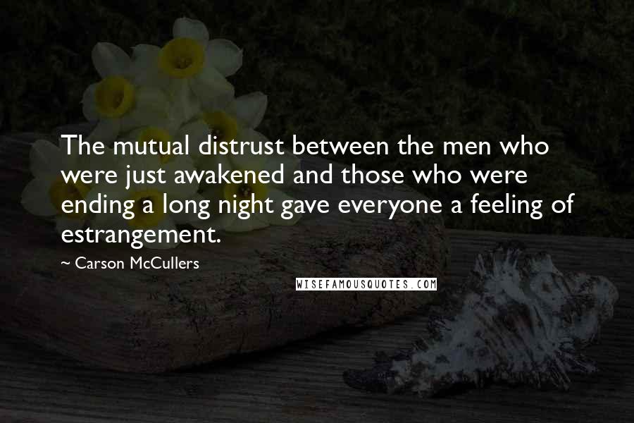 Carson McCullers Quotes: The mutual distrust between the men who were just awakened and those who were ending a long night gave everyone a feeling of estrangement.