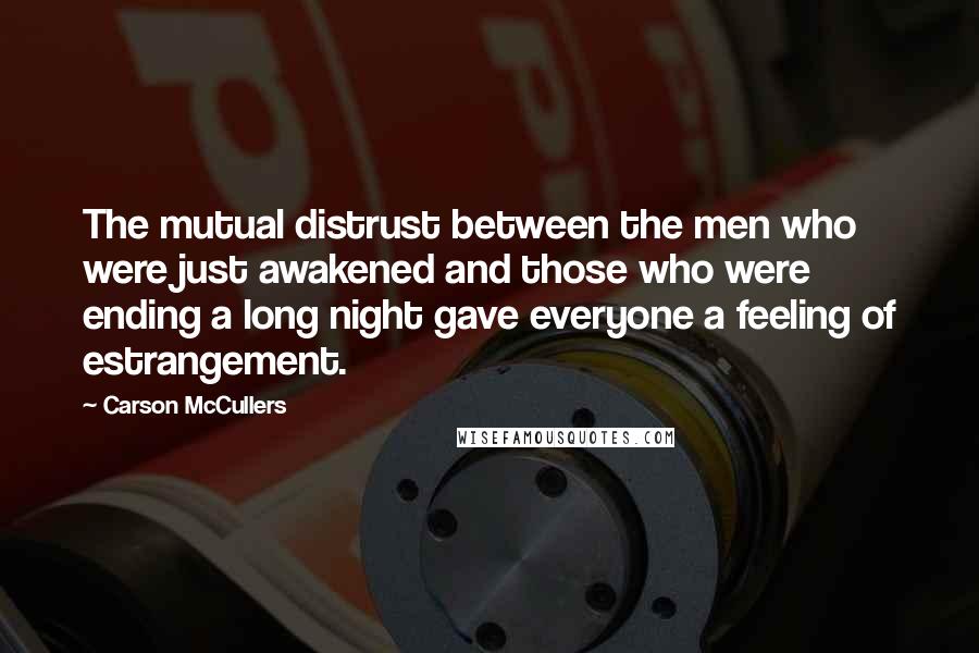 Carson McCullers Quotes: The mutual distrust between the men who were just awakened and those who were ending a long night gave everyone a feeling of estrangement.