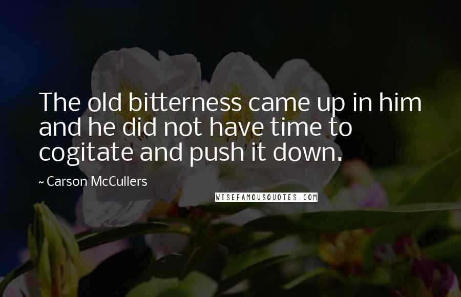 Carson McCullers Quotes: The old bitterness came up in him and he did not have time to cogitate and push it down.