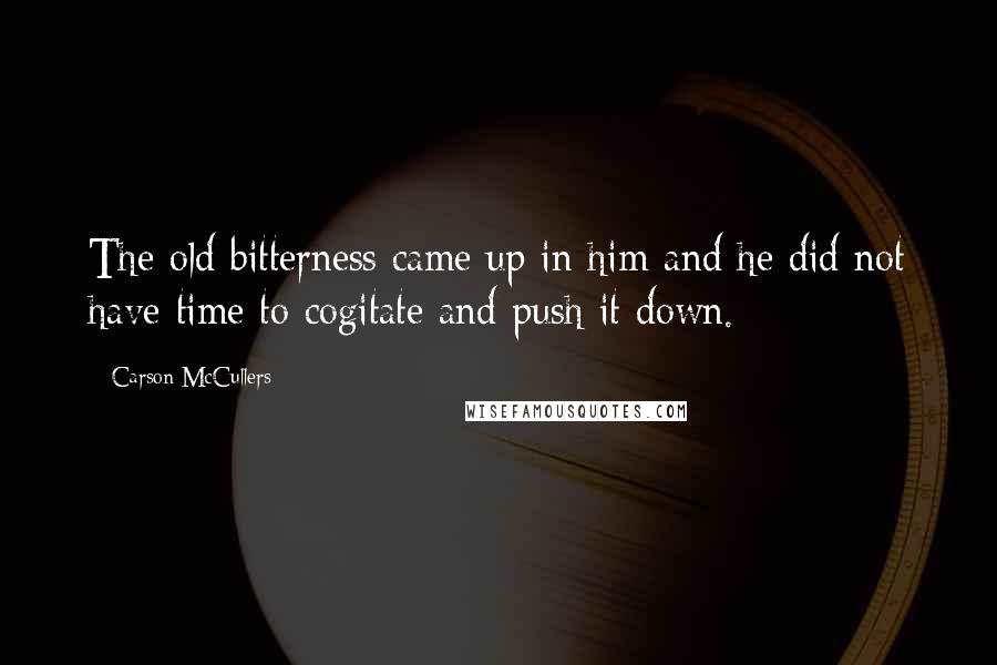 Carson McCullers Quotes: The old bitterness came up in him and he did not have time to cogitate and push it down.