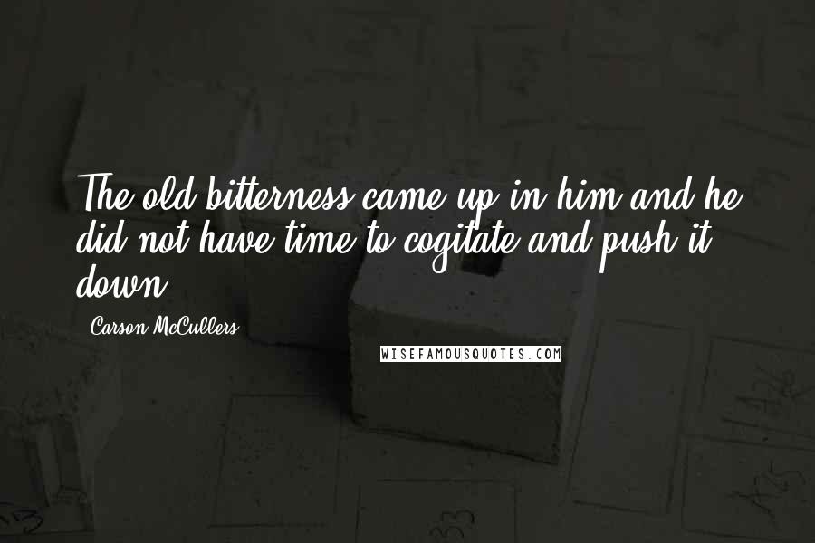 Carson McCullers Quotes: The old bitterness came up in him and he did not have time to cogitate and push it down.