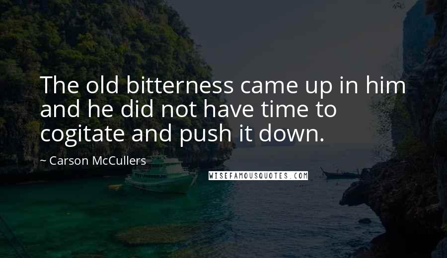 Carson McCullers Quotes: The old bitterness came up in him and he did not have time to cogitate and push it down.