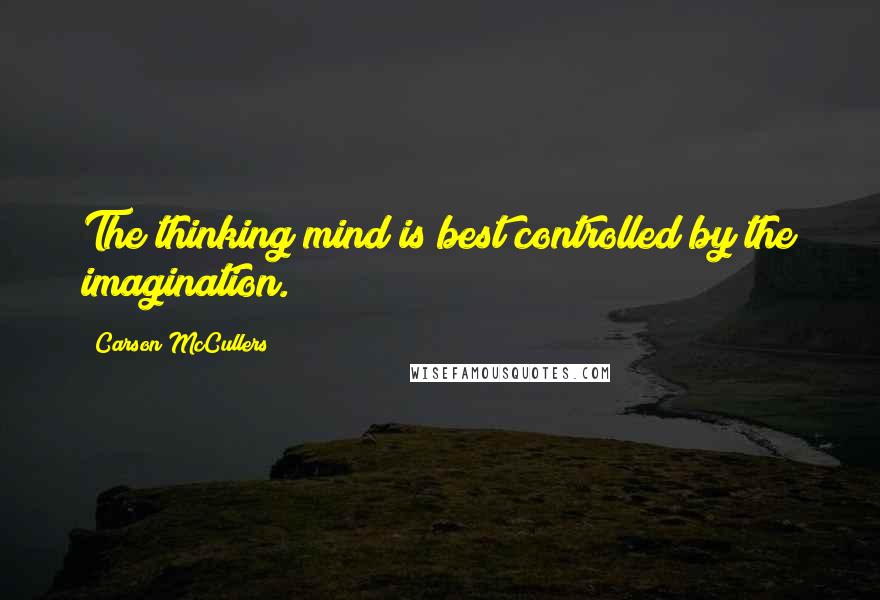 Carson McCullers Quotes: The thinking mind is best controlled by the imagination.