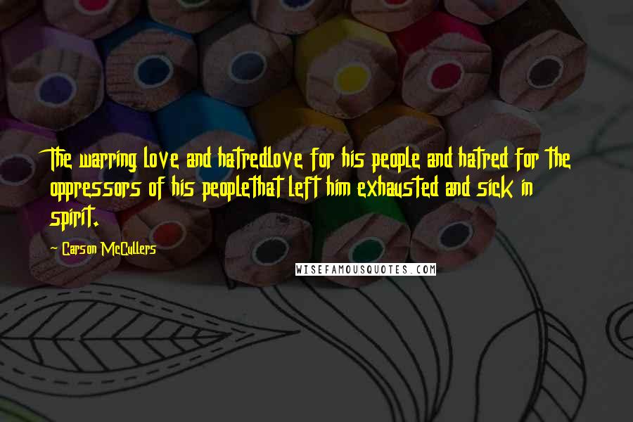 Carson McCullers Quotes: The warring love and hatredlove for his people and hatred for the oppressors of his peoplethat left him exhausted and sick in spirit.