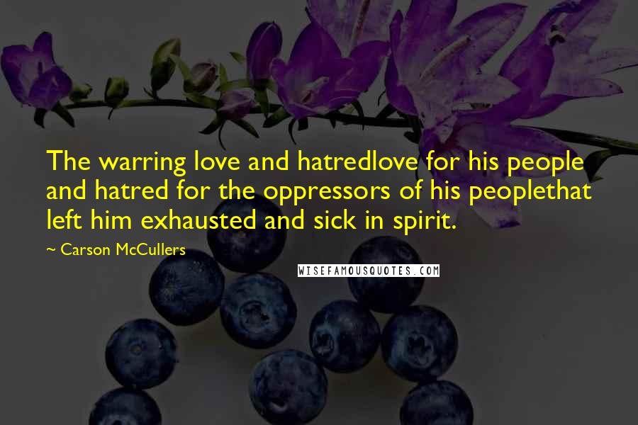 Carson McCullers Quotes: The warring love and hatredlove for his people and hatred for the oppressors of his peoplethat left him exhausted and sick in spirit.