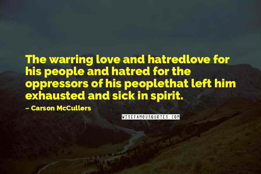 Carson McCullers Quotes: The warring love and hatredlove for his people and hatred for the oppressors of his peoplethat left him exhausted and sick in spirit.
