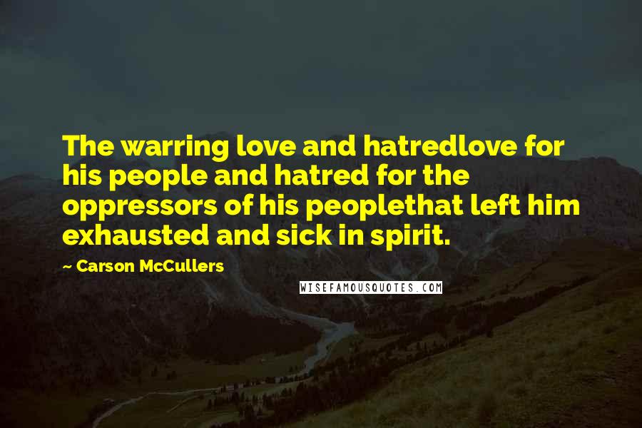 Carson McCullers Quotes: The warring love and hatredlove for his people and hatred for the oppressors of his peoplethat left him exhausted and sick in spirit.