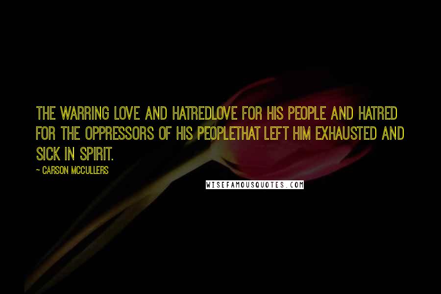 Carson McCullers Quotes: The warring love and hatredlove for his people and hatred for the oppressors of his peoplethat left him exhausted and sick in spirit.