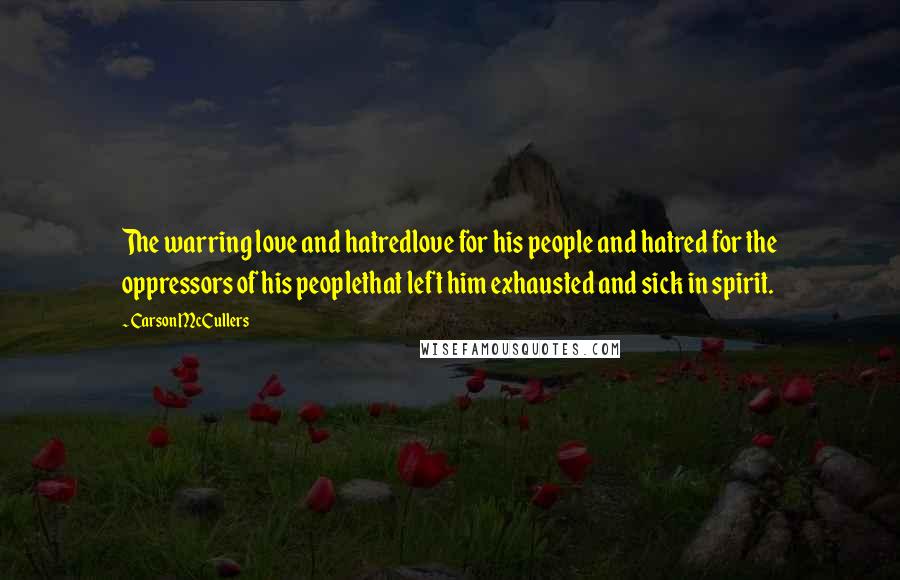 Carson McCullers Quotes: The warring love and hatredlove for his people and hatred for the oppressors of his peoplethat left him exhausted and sick in spirit.