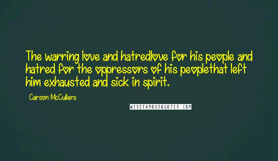 Carson McCullers Quotes: The warring love and hatredlove for his people and hatred for the oppressors of his peoplethat left him exhausted and sick in spirit.