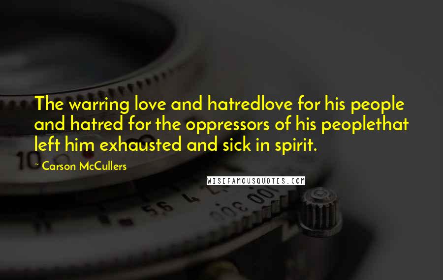 Carson McCullers Quotes: The warring love and hatredlove for his people and hatred for the oppressors of his peoplethat left him exhausted and sick in spirit.