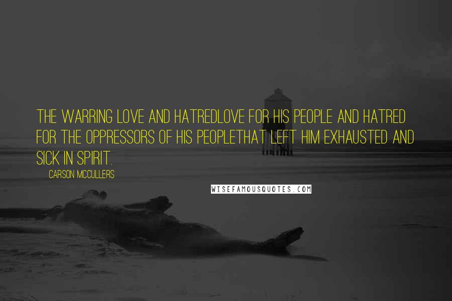 Carson McCullers Quotes: The warring love and hatredlove for his people and hatred for the oppressors of his peoplethat left him exhausted and sick in spirit.