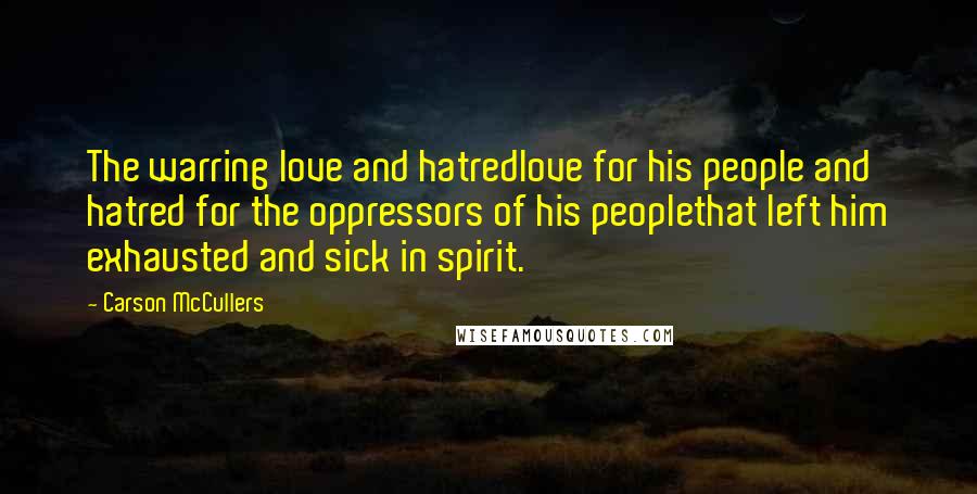 Carson McCullers Quotes: The warring love and hatredlove for his people and hatred for the oppressors of his peoplethat left him exhausted and sick in spirit.