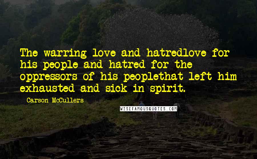 Carson McCullers Quotes: The warring love and hatredlove for his people and hatred for the oppressors of his peoplethat left him exhausted and sick in spirit.