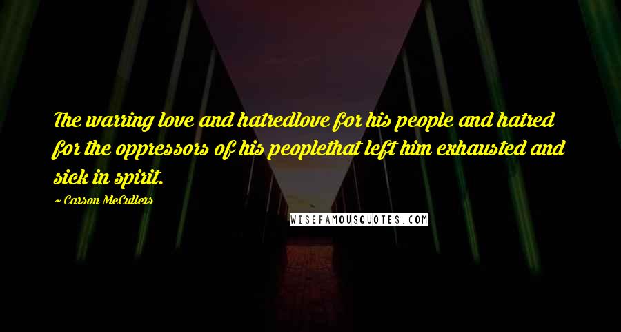 Carson McCullers Quotes: The warring love and hatredlove for his people and hatred for the oppressors of his peoplethat left him exhausted and sick in spirit.