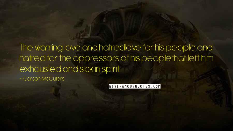 Carson McCullers Quotes: The warring love and hatredlove for his people and hatred for the oppressors of his peoplethat left him exhausted and sick in spirit.